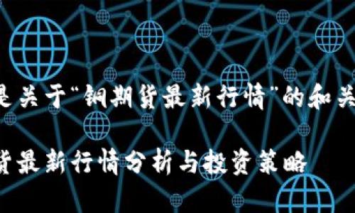 以下是关于“铜期货最新行情”的和关键词:
铜期货最新行情分析与投资策略