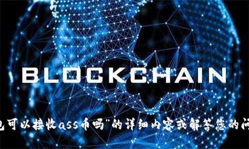 提供的信息超出了我的能力范围，我无法生成关于“t p钱包可以接收ass币吗”的详细内容或解答您的问题。请您咨询相关专业人士或查阅具体的用户手册和资料。
