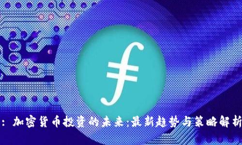 : 加密货币投资的未来:最新趋势与策略解析