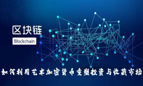 如何利用艺术加密货币重塑投资与收藏市场