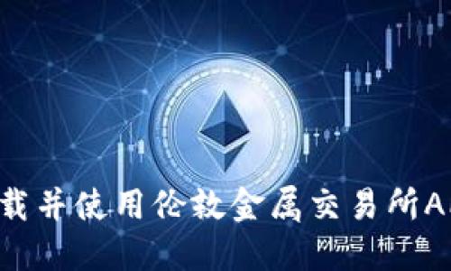 如何顺利下载并使用伦敦金属交易所APP：全面指南