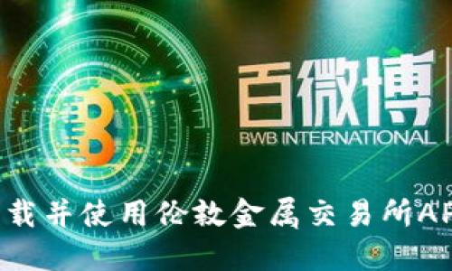 如何顺利下载并使用伦敦金属交易所APP：全面指南