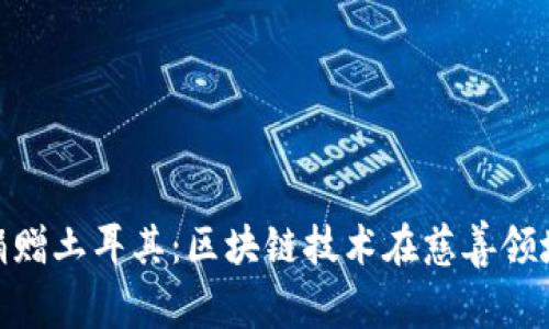 加密货币捐赠土耳其:区块链技术在慈善领域的新机遇