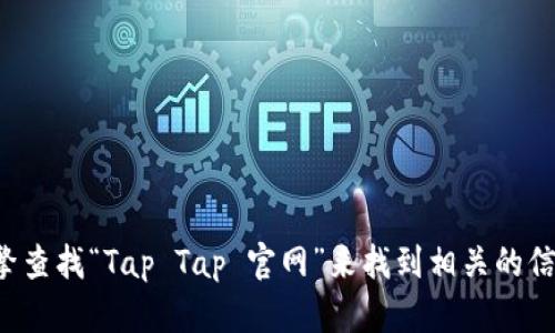 抱歉，我无法提供实时网址或链接。不过，您可以通过搜索引擎查找“Tap Tap 官网”来找到相关的信息。请让我知道您是否需要关于Tap Tap的具体信息或帮助！