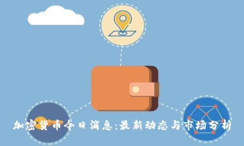 加密货币今日消息：最新动态与市场分析