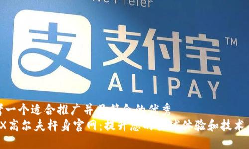 思考一个适合推广并且符合的优秀
TRPX高尔夫杆身官网:提升您的击球体验和技术表现