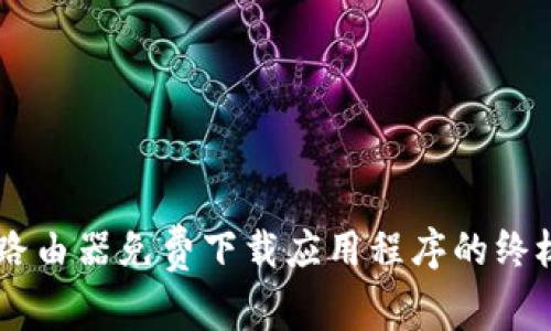 手机路由器免费下载应用程序的终极指南