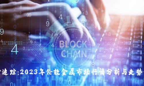 实时追踪：2023年伦敦金属市场行情分析与走势预测