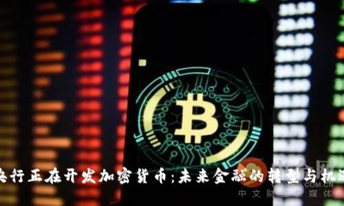 央行正在开发加密货币：未来金融的转型与机遇