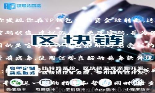 很抱歉，你遇到了这样的问题。如果你发现你在TP钱包中的资金被转走，这可能是因为以下几个原因：

1. **安全问题**：可能是你的账户密码被盗。建议你尽快更改密码，并为你的账户设置双重验证。

2. **钓鱼网站或应用**：确保你使用的是官方的TP钱包应用，避免受到钓鱼网站的攻击。

3. **木马病毒**：检查你的设备是否有病毒，使用信誉良好的杀毒软件进行扫描。

4. **与他人分享了私钥或助记词**：绝对不要与任何人分享你的私钥或助记词，因为这可能会导致资产被盗。

建议你立即联系TP钱包的官方客服，寻求进一步的指导和帮助。同时，检查交易记录，确保了解资金流向。