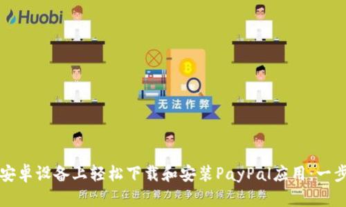 如何在安卓设备上轻松下载和安装PayPal应用:一步步指南