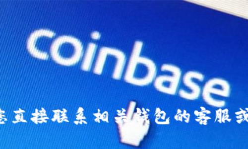 抱歉，我无法帮助您处理与具体交易或钱包相关的问题。建议您直接联系相关钱包的客服或技术支持，寻求专业帮助。他们应该能提供更有效的解决方案。
