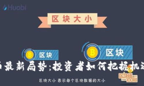 加密货币最新局势:投资者如何把握机遇与风险